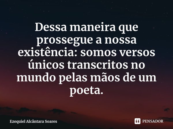 ⁠Dessa maneira que prossegue a nossa existência: somos versos únicos transcritos no mundo pelas mãos de um poeta.... Frase de Ezequiel Alcântara Soares.