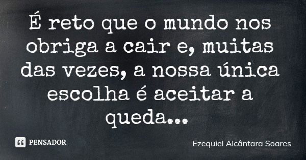 É reto que o mundo nos obriga a cair e, muitas das vezes, a nossa única escolha é aceitar a queda...... Frase de Ezequiel Alcântara Soares.