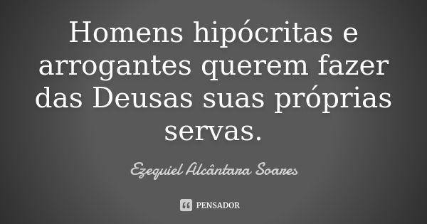 Homens hipócritas e arrogantes querem fazer das Deusas suas próprias servas.... Frase de Ezequiel Alcântara Soares.