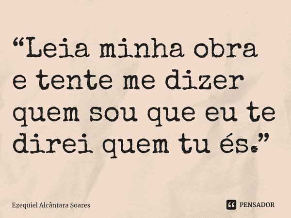 ⁠“Leia minha obra e tente me dizer quem sou que eu te direi quem tu és.”... Frase de Ezequiel Alcântara Soares.