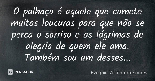 O palhaço é aquele que comete muitas loucuras para que não se perca o sorriso e as lágrimas de alegria de quem ele ama. Também sou um desses...... Frase de Ezequiel Alcântara Soares.