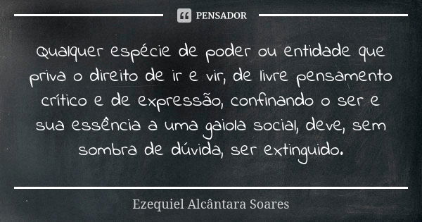 Qualquer espécie de poder ou entidade que priva o direito de ir e vir, de livre pensamento crítico e de expressão, confinando o ser e sua essência a uma gaiola ... Frase de Ezequiel Alcântara Soares.