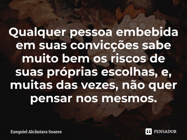 ⁠⁠⁠⁠Qualquer pessoa embebida em suas convicções sabe muito bem os riscos de suas próprias escolhas, e, muitas das vezes, não quer pensar nos mesmos.... Frase de Ezequiel Alcântara Soares.