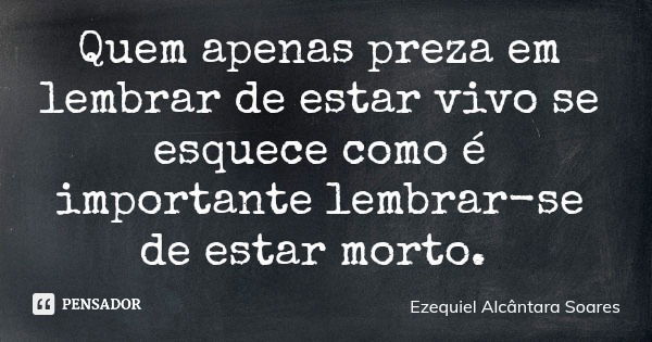 Quem apenas preza em lembrar de estar vivo se esquece como é importante lembrar-se de estar morto.... Frase de Ezequiel Alcântara Soares.