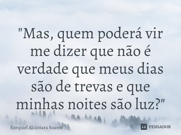 ⁠"Mas, quem poderá vir me dizer que não é verdade que meus dias são de trevas e que minhas noites são luz?"... Frase de Ezequiel Alcântara Soares.