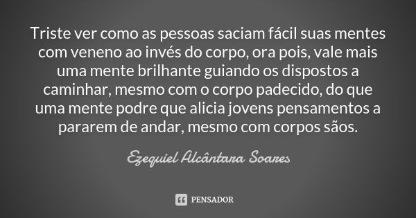 Triste ver como as pessoas saciam fácil suas mentes com veneno ao invés do corpo, ora pois, vale mais uma mente brilhante guiando os dispostos a caminhar, mesmo... Frase de Ezequiel Alcântara Soares.