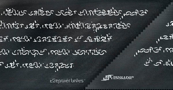 Meus olhos s'ao entradas para dentro do meu interior,portas para meu coracao e saida para meu choro,e meu sorriso 'e a luz do meu corpo.... Frase de Ezequiel Alves.