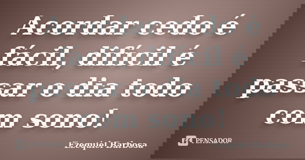 Acordar cedo é fácil, difícil é passar o dia todo com sono!... Frase de Ezequiel Barbosa.