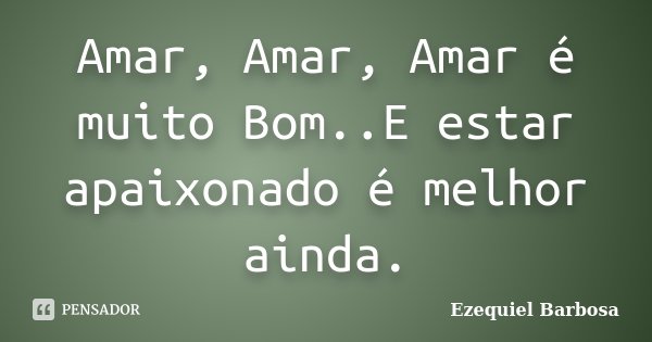 Amar, Amar, Amar é muito Bom..E estar apaixonado é melhor ainda.... Frase de Ezequiel Barbosa.