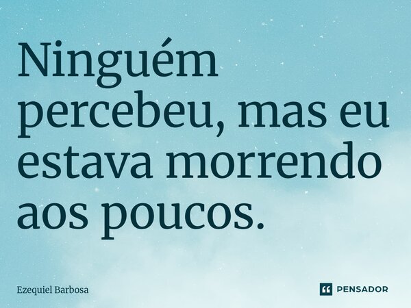 Ninguém percebeu, mas eu estava morrendo aos poucos.⁠... Frase de Ezequiel Barbosa.