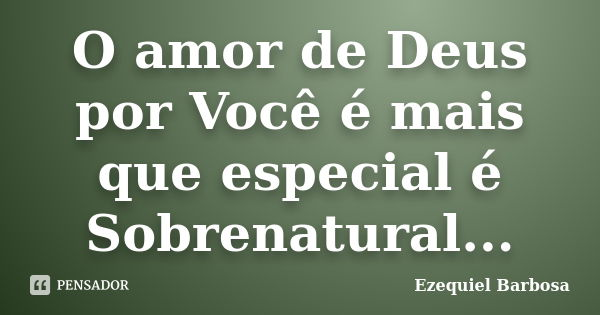 O amor de Deus por Você é mais que especial é Sobrenatural...... Frase de Ezequiel Barbosa.