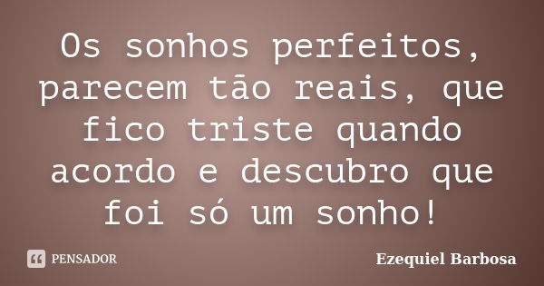 Os sonhos perfeitos, parecem tão reais, que fico triste quando acordo e descubro que foi só um sonho!... Frase de Ezequiel Barbosa.