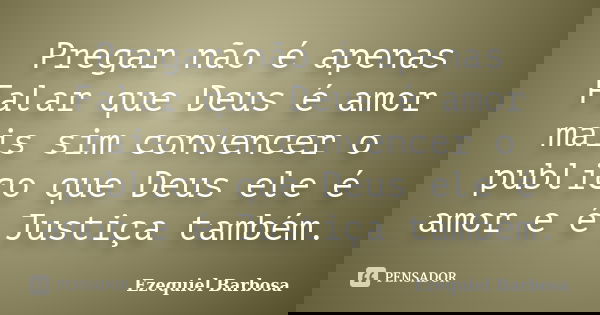 Pregar não é apenas Falar que Deus é amor mais sim convencer o publico que Deus ele é amor e é Justiça também.... Frase de Ezequiel Barbosa.