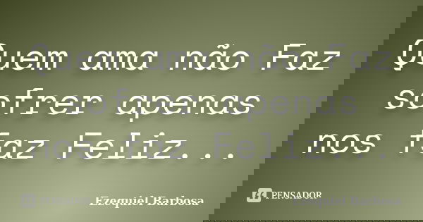 Quem ama não Faz sofrer apenas nos faz Feliz...... Frase de Ezequiel Barbosa.