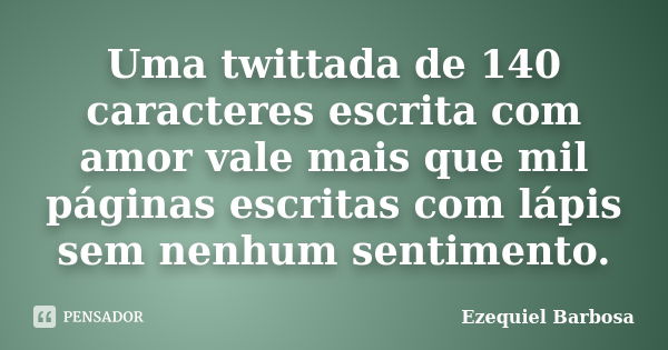 Uma twittada de 140 caracteres escrita com amor vale mais que mil páginas escritas com lápis sem nenhum sentimento.... Frase de Ezequiel Barbosa.