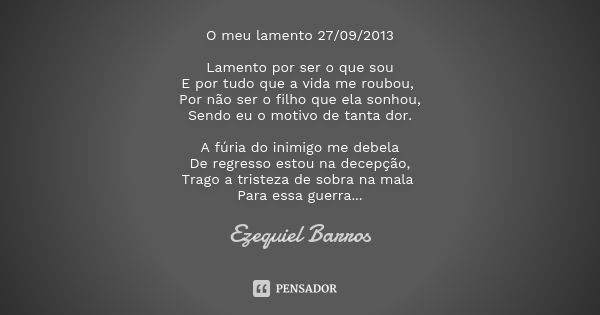 O meu lamento 27/09/2013 Lamento por ser o que sou E por tudo que a vida me roubou, Por não ser o filho que ela sonhou, Sendo eu o motivo de tanta dor. A fúria ... Frase de Ezequiel Barros.