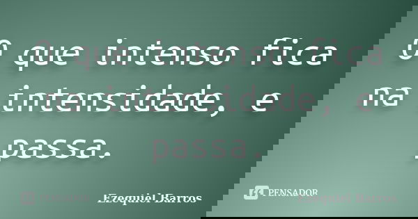 O que intenso fica na intensidade, e passa.... Frase de Ezequiel Barros.
