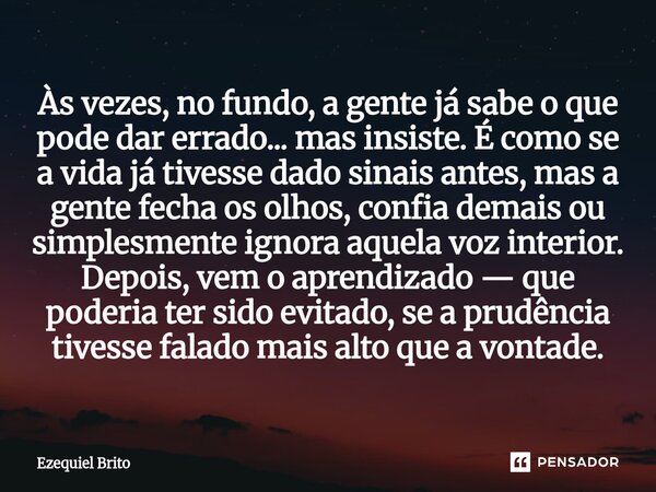 ⁠Às vezes, no fundo, a gente já sabe o que pode dar errado... mas insiste. É como se a vida já tivesse dado sinais antes, mas a gente fecha os olhos, confia dem... Frase de Ezequiel Brito.