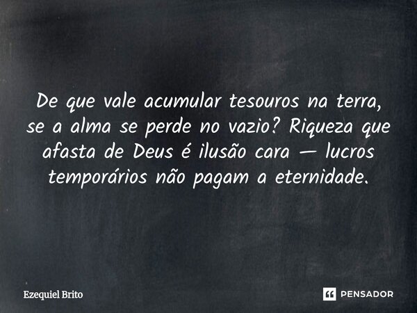 ⁠De que vale acumular tesouros na terra, se a alma se perde no vazio? Riqueza que afasta de Deus é ilusão cara — lucros temporários não pagam a eternidade.... Frase de Ezequiel Brito.