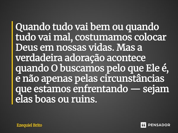 Quando tudo vai bem ou quando tudo vai mal, costumamos colocar Deus em nossas vidas. Mas a verdadeira adoração acontece quando O buscamos pelo que Ele é, e não ... Frase de Ezequiel Brito.