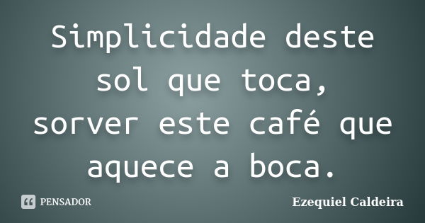 Simplicidade deste sol que toca, sorver este café que aquece a boca.... Frase de Ezequiel Caldeira.