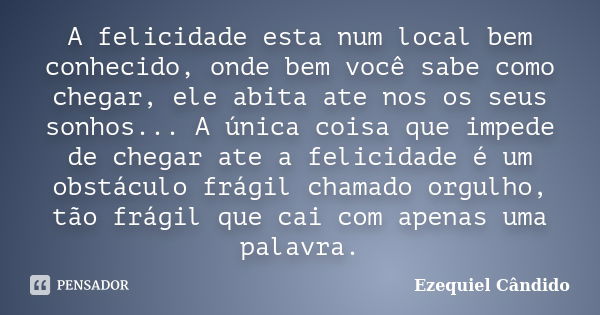 A felicidade esta num local bem conhecido, onde bem você sabe como chegar, ele abita ate nos os seus sonhos... A única coisa que impede de chegar ate a felicida... Frase de Ezequiel Cândido.