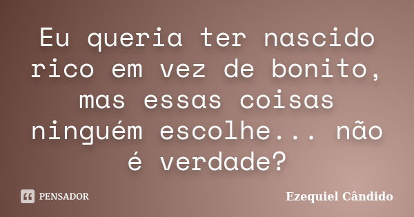 Eu queria ter nascido rico em vez de bonito, mas essas coisas ninguém escolhe... não é verdade?... Frase de Ezequiel Cândido.