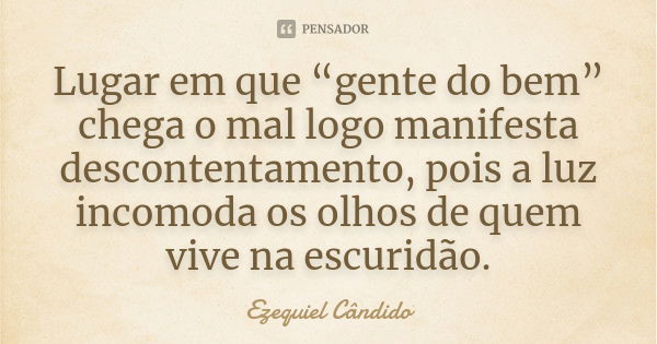 Lugar em que “gente do bem” chega o mal logo manifesta descontentamento, pois a luz incomoda os olhos de quem vive na escuridão.... Frase de Ezequiel Cândido.