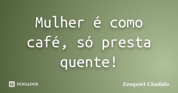 Mulher é como café, só presta quente!... Frase de Ezequiel Cândido.