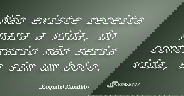 Não existe receita para a vida, do contrario não seria vida, e sim um bolo.... Frase de Ezequiel Cândido.