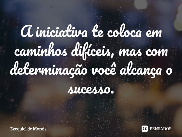 ⁠A iniciativa te coloca em caminhos difíceis, mas com determinação você alcança o sucesso.... Frase de Ezequiel de Morais.