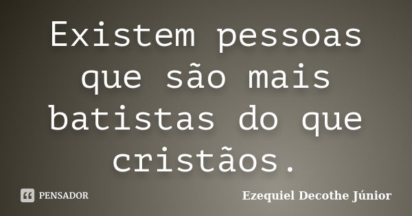 Existem pessoas que são mais batistas do que cristãos.... Frase de Ezequiel Decothe Júnior.