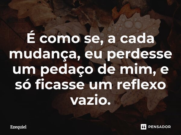 É como se, a cada mudança, eu perdesse um pedaço de mim, e só ficasse um reflexo vazio.... Frase de EZEQUIEL.