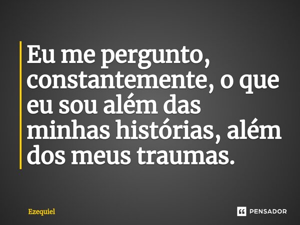 Eu me pergunto, constantemente, o que eu sou além das minhas histórias, além dos meus traumas.... Frase de EZEQUIEL.