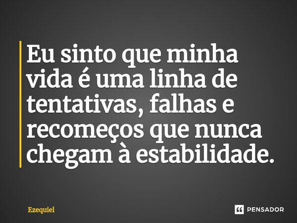 Eu sinto que minha vida é uma linha de tentativas, falhas e recomeços que nunca chegam à estabilidade.... Frase de EZEQUIEL.