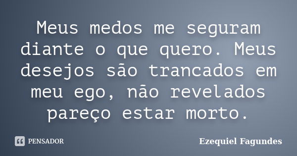 Meus medos me seguram diante o que quero. Meus desejos são trancados em meu ego, não revelados pareço estar morto.... Frase de Ezequiel Fagundes.