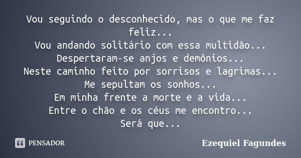 Vou seguindo o desconhecido, mas o que me faz feliz... Vou andando solitário com essa multidão... Despertaram-se anjos e demônios... Neste caminho feito por sor... Frase de Ezequiel Fagundes.