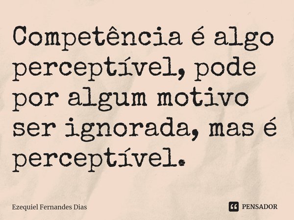 Competência é algo perceptível, pode por algum motivo ser ignorada, mas é perceptível.⁠... Frase de Ezequiel Fernandes Dias.