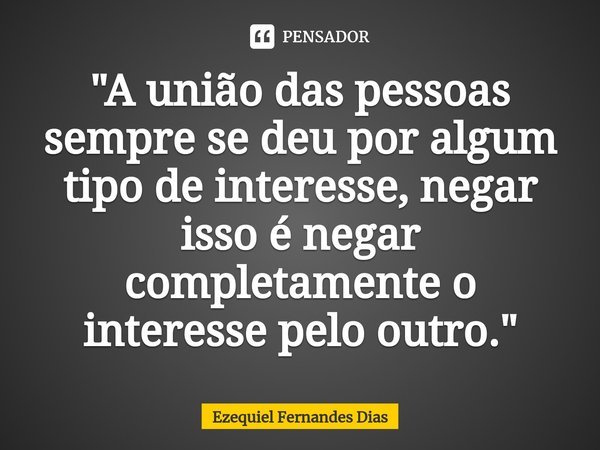 ⁠"A união das pessoas sempre se deu por algum tipo de interesse, negar isso é negar completamente o interesse pelo outro."... Frase de Ezequiel Fernandes Dias.