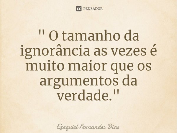 ⁠" O tamanho da ignorância as vezes é muito maior que os argumentos da verdade."... Frase de Ezequiel Fernandes Dias.