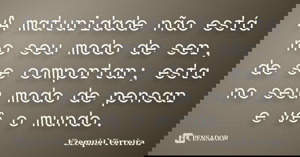A maturidade não está no seu modo de ser, de se comportar; esta no seu modo de pensar e vê o mundo.... Frase de Ezequiel Ferreira.