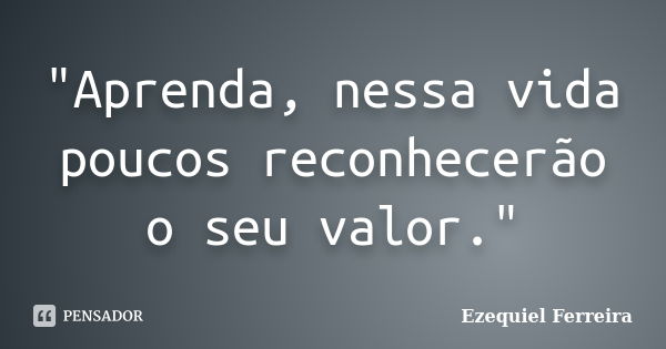 "Aprenda, nessa vida poucos reconhecerão o seu valor."... Frase de Ezequiel Ferreira.