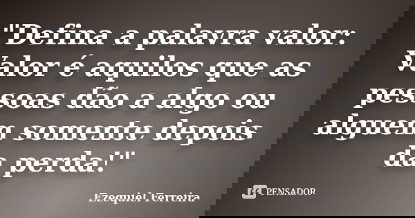 "Defina a palavra valor: Valor é aquilos que as pessoas dão a algo ou alguem somente depois da perda!"... Frase de Ezequiel Ferreira.