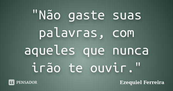 "Não gaste suas palavras, com aqueles que nunca irão te ouvir."... Frase de Ezequiel Ferreira.