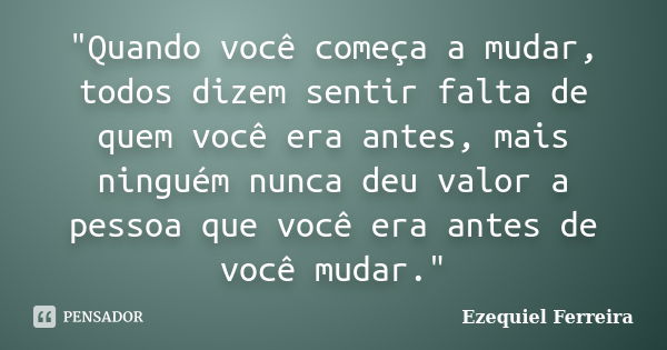 "Quando você começa a mudar, todos dizem sentir falta de quem você era antes, mais ninguém nunca deu valor a pessoa que você era antes de você mudar."... Frase de Ezequiel Ferreira.