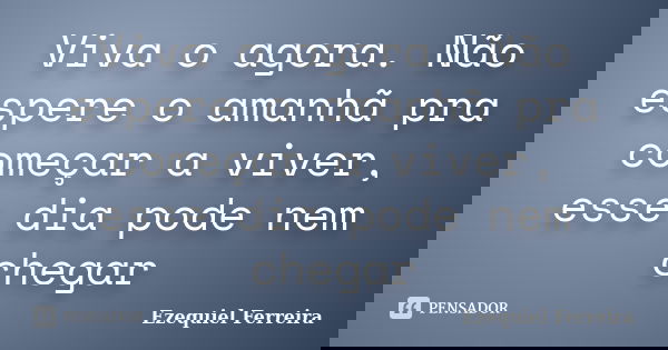 Viva o agora. Não espere o amanhã pra começar a viver, esse dia pode nem chegar... Frase de Ezequiel Ferreira.