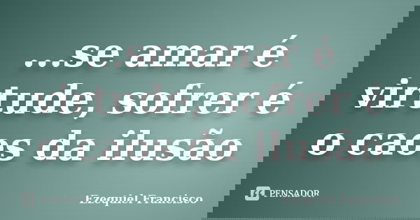 ...se amar é virtude, sofrer é o caos da ilusão... Frase de Ezequiel Francisco.