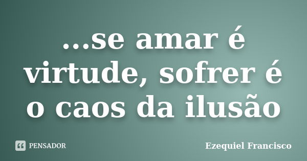 ...se amar é virtude, sofrer é o caos da ilusão... Frase de Ezequiel Francisco.