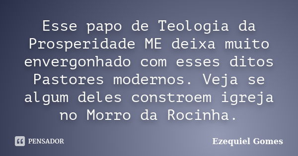 Esse papo de Teologia da Prosperidade ME deixa muito envergonhado com esses ditos Pastores modernos. Veja se algum deles constroem igreja no Morro da Rocinha.... Frase de Ezequiel Gomes.