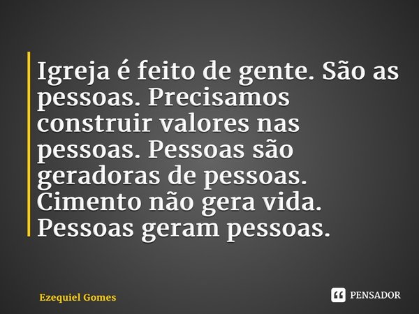 ⁠Igreja é feito de gente. São as pessoas. Precisamos construir valores nas pessoas. Pessoas são geradoras de pessoas. Cimento não gera vida. Pessoas geram pesso... Frase de Ezequiel Gomes.